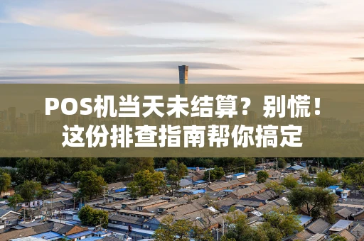 POS机当天未结算？别慌！这份排查指南帮你搞定
