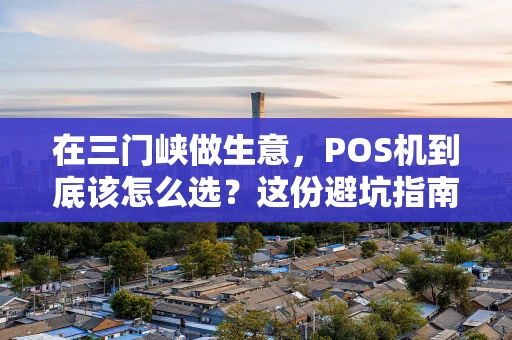 在三门峡做生意，POS机到底该怎么选？这份避坑指南请收好