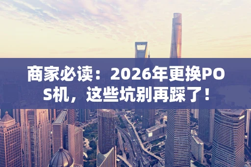 商家必读：2026年更换POS机，这些坑别再踩了！