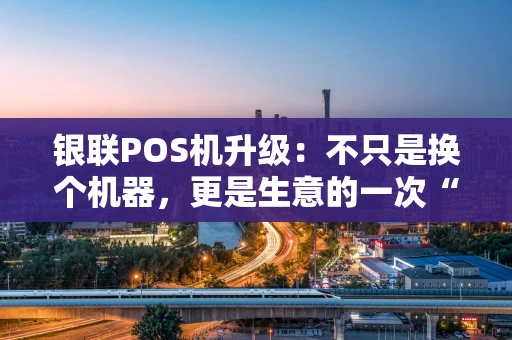 银联POS机升级：不只是换个机器，更是生意的一次“智慧进化”