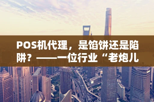 POS机代理，是馅饼还是陷阱？——一位行业“老炮儿”的肺腑之言