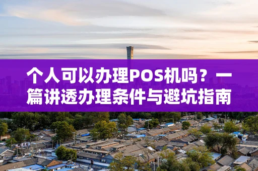 个人可以办理POS机吗？一篇讲透办理条件与避坑指南