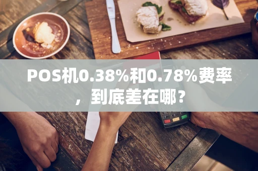 POS机0.38%和0.78%费率，到底差在哪？