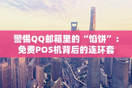 警惕QQ邮箱里的“馅饼”：免费POS机背后的连环套