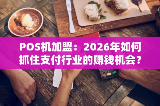 POS机加盟：2026年如何抓住支付行业的赚钱机会？