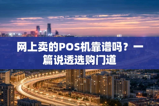 网上卖的POS机靠谱吗？一篇说透选购门道