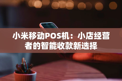 小米移动POS机：小店经营者的智能收款新选择