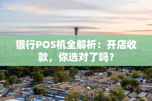 银行POS机全解析：开店收款，你选对了吗？