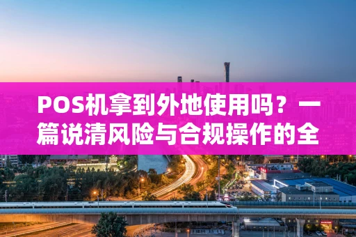 POS机拿到外地使用吗？一篇说清风险与合规操作的全指南
