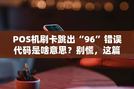POS机刷卡跳出“96”错误代码是啥意思？别慌，这篇攻略帮你搞定！