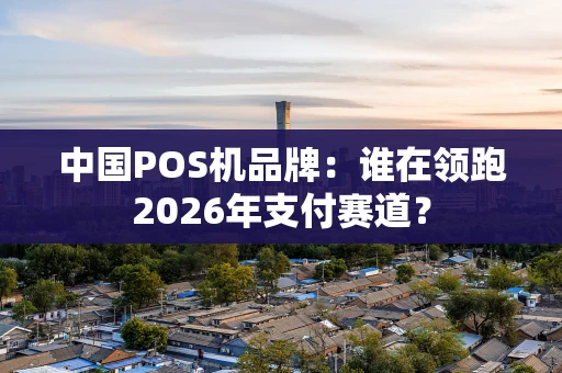 中国POS机品牌:谁在领跑2026年支付赛道? 中国POS机品牌:谁在领跑2026年支付赛道?