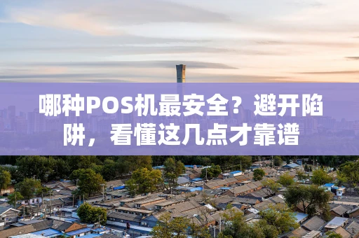 哪种POS机最安全?避开陷阱,看懂这几点才靠谱 哪种POS机最安全?避开陷阱,看懂这几点才靠谱