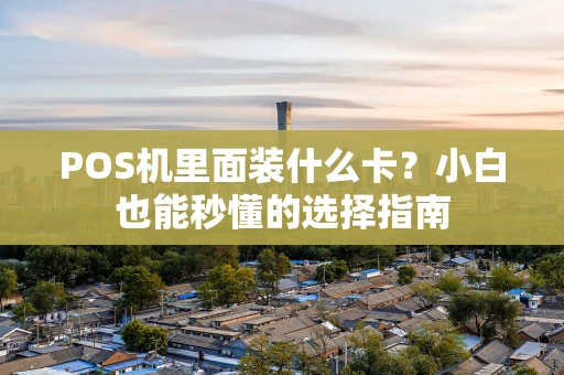 POS机里面装什么卡?小白也能秒懂的选择指南 POS机里面装什么卡?小白也能秒懂的选择指南