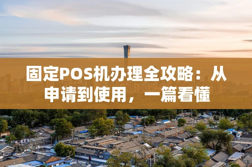 固定POS机办理全攻略:从申请到使用,一篇看懂 固定POS机办理全攻略:从申请到使用,一篇看懂