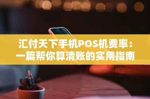 汇付天下手机POS机费率:一篇帮你算清账的实用指南 汇付天下手机POS机费率:一篇帮你算清账的实用指南