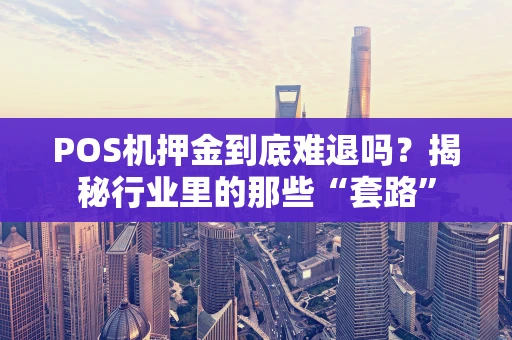 POS机押金到底难退吗?揭秘行业里的那些“套路” POS机押金到底难退吗?揭秘行业里的那些“套路”