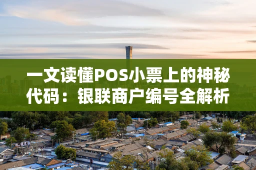 一文读懂POS小票上的神秘代码:银联商户编号全解析 一文读懂POS小票上的神秘代码:银联商户编号全解析