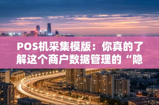 POS机采集模版:你真的了解这个商户数据管理的“隐形引擎”吗? POS机采集模版:你真的了解这个商户数据管理的“隐形引擎”吗?
