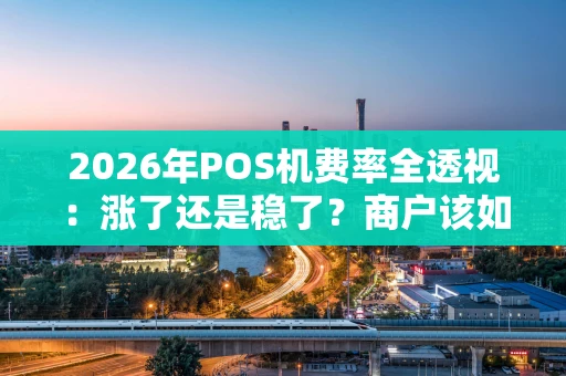 2026年POS机费率全透视:涨了还是稳了?商户该如何应对? 2026年POS机费率全透视:涨了还是稳了?商户该如何应对?