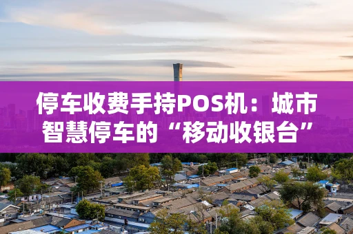 停车收费手持POS机:城市智慧停车的“移动收银台” 停车收费手持POS机:城市智慧停车的“移动收银台”