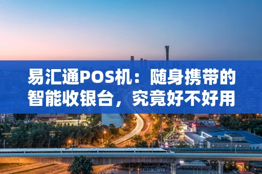 易汇通POS机:随身携带的智能收银台,究竟好不好用? 易汇通POS机:随身携带的智能收银台,究竟好不好用?