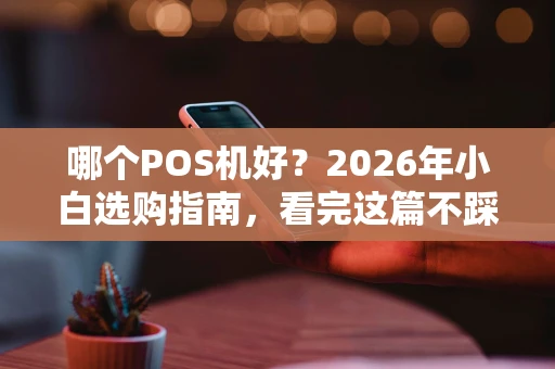 哪个POS机好?2026年小白选购指南,看完这篇不踩坑! 哪个POS机好?2026年小白选购指南,看完这篇不踩坑!