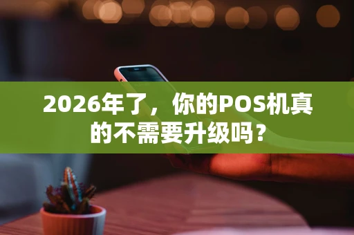 2026年了,你的POS机真的不需要升级吗? 2026年了,你的POS机真的不需要升级吗?