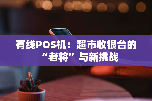 有线POS机:超市收银台的“老将”与新挑战 有线POS机:超市收银台的“老将”与新挑战