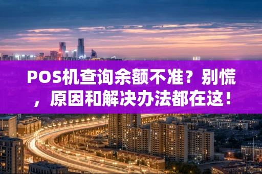 POS机查询余额不准?别慌,原因和解决办法都在这! POS机查询余额不准?别慌,原因和解决办法都在这!