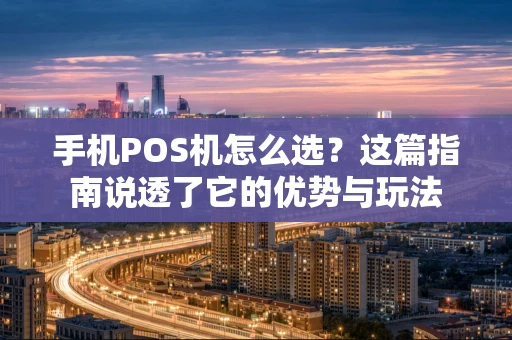 手机POS机怎么选?这篇指南说透了它的优势与玩法 手机POS机怎么选?这篇指南说透了它的优势与玩法