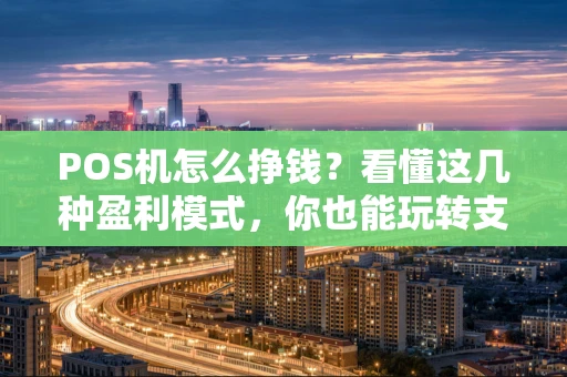 POS机怎么挣钱?看懂这几种盈利模式,你也能玩转支付生意 POS机怎么挣钱?看懂这几种盈利模式,你也能玩转支付生意