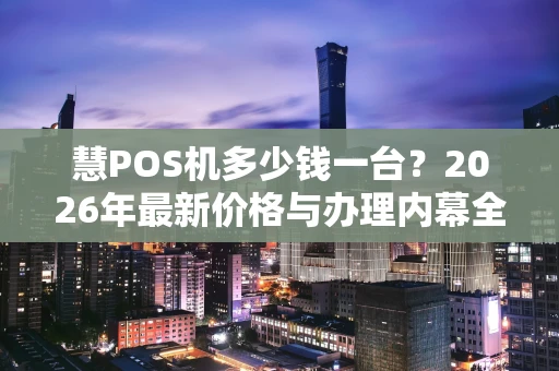 慧POS机多少钱一台?2026年最新价格与办理内幕全解析 慧POS机多少钱一台?2026年最新价格与办理内幕全解析