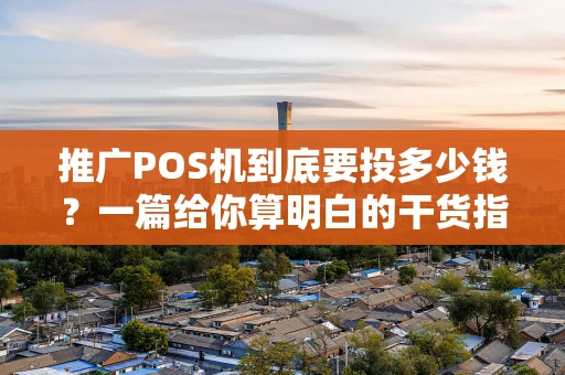 推广POS机到底要投多少钱?一篇给你算明白的干货指南 推广POS机到底要投多少钱?一篇给你算明白的干货指南