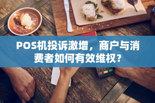 POS机投诉激增，商户与消费者如何有效维权？