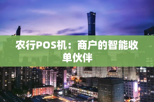 农行POS机:商户的智能收单伙伴 农行POS机:商户的智能收单伙伴