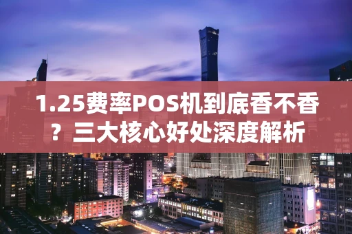 1.25费率POS机到底香不香?三大核心好处深度解析 1.25费率POS机到底香不香?三大核心好处深度解析