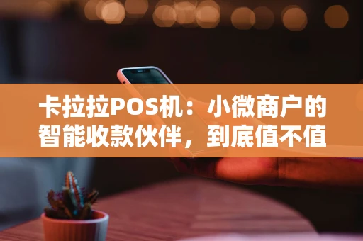 卡拉拉POS机:小微商户的智能收款伙伴,到底值不值得选? 卡拉拉POS机:小微商户的智能收款伙伴,到底值不值得选?