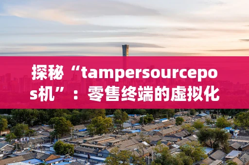 探秘“tampersourcepos机”:零售终端的虚拟化革命 探秘“tampersourcepos机”:零售终端的虚拟化革命