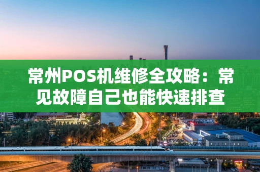 常州POS机维修全攻略:常见故障自己也能快速排查 常州POS机维修全攻略:常见故障自己也能快速排查
