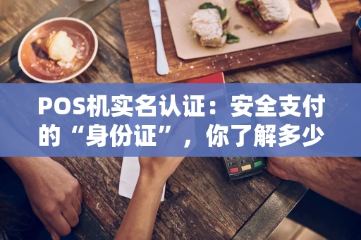POS机实名认证:安全支付的“身份证”,你了解多少? POS机实名认证:安全支付的“身份证”,你了解多少?