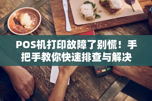 POS机打印故障了别慌!手把手教你快速排查与解决 POS机打印故障了别慌!手把手教你快速排查与解决