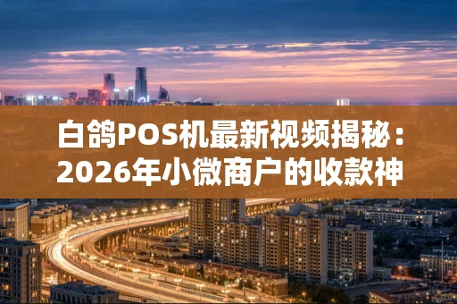 白鸽POS机最新视频揭秘:2026年小微商户的收款神器到底强在哪? 白鸽POS机最新视频揭秘:2026年小微商户的收款神器到底强在哪?