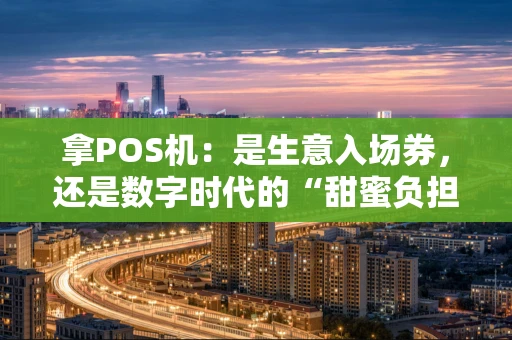 拿POS机:是生意入场券,还是数字时代的“甜蜜负担”? 拿POS机:是生意入场券,还是数字时代的“甜蜜负担”?