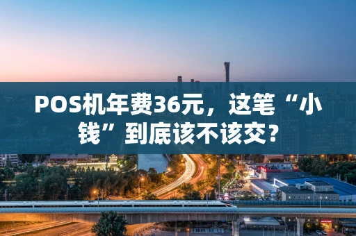 POS机年费36元,这笔“小钱”到底该不该交? POS机年费36元,这笔“小钱”到底该不该交?