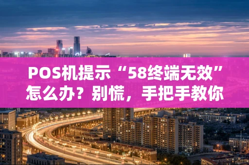 POS机提示“58终端无效”怎么办?别慌,手把手教你排查解决! POS机提示“58终端无效”怎么办?别慌,手把手教你排查解决!