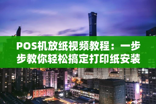 POS机放纸视频教程:一步步教你轻松搞定打印纸安装 POS机放纸视频教程:一步步教你轻松搞定打印纸安装