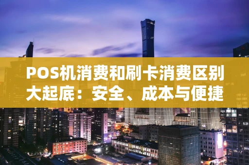 POS机消费和刷卡消费区别大起底:安全、成本与便捷度全对比 POS机消费和刷卡消费区别大起底:安全、成本与便捷度全对比
