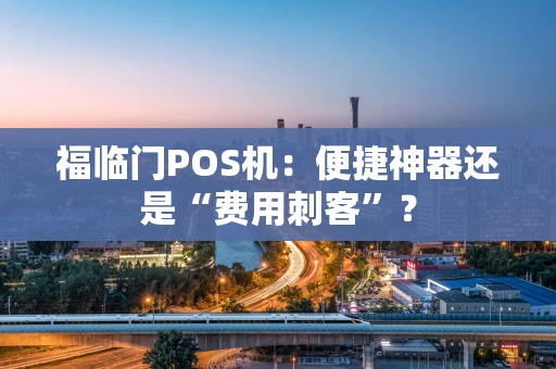 福临门POS机:便捷神器还是“费用刺客”? 福临门POS机:便捷神器还是“费用刺客”?
