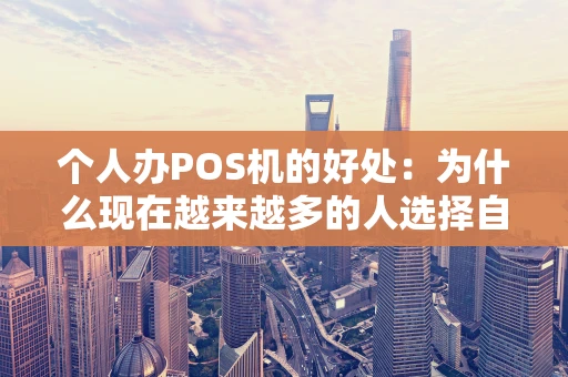 个人办POS机的好处:为什么现在越来越多的人选择自己拥有一台? 个人办POS机的好处:为什么现在越来越多的人选择自己拥有一台?