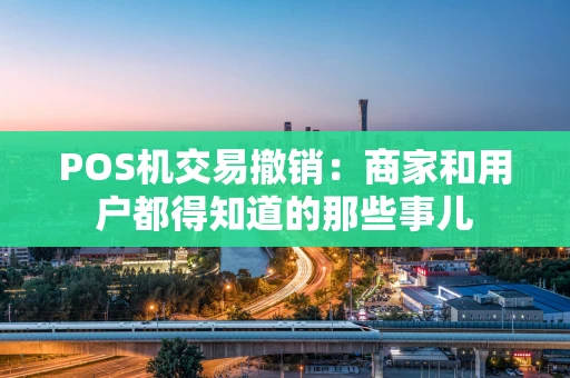 POS机交易撤销:商家和用户都得知道的那些事儿 POS机交易撤销:商家和用户都得知道的那些事儿